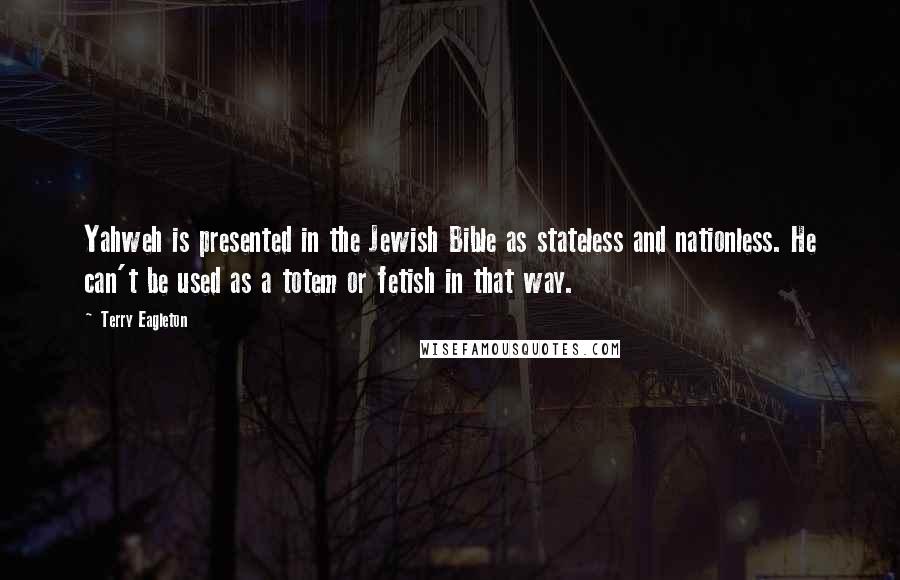 Terry Eagleton Quotes: Yahweh is presented in the Jewish Bible as stateless and nationless. He can't be used as a totem or fetish in that way.