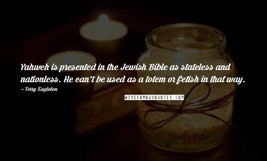 Terry Eagleton Quotes: Yahweh is presented in the Jewish Bible as stateless and nationless. He can't be used as a totem or fetish in that way.