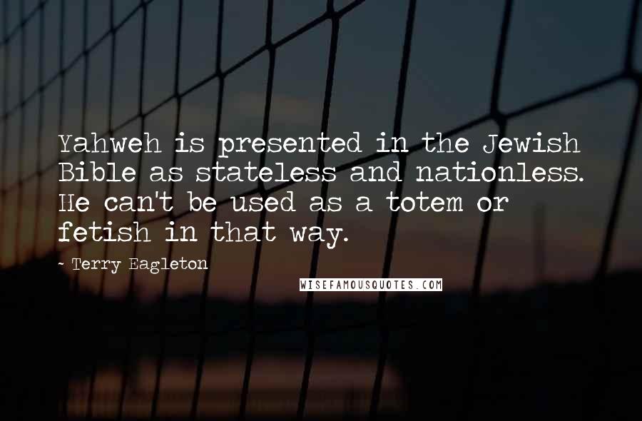 Terry Eagleton Quotes: Yahweh is presented in the Jewish Bible as stateless and nationless. He can't be used as a totem or fetish in that way.