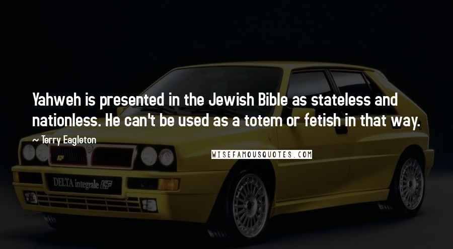 Terry Eagleton Quotes: Yahweh is presented in the Jewish Bible as stateless and nationless. He can't be used as a totem or fetish in that way.