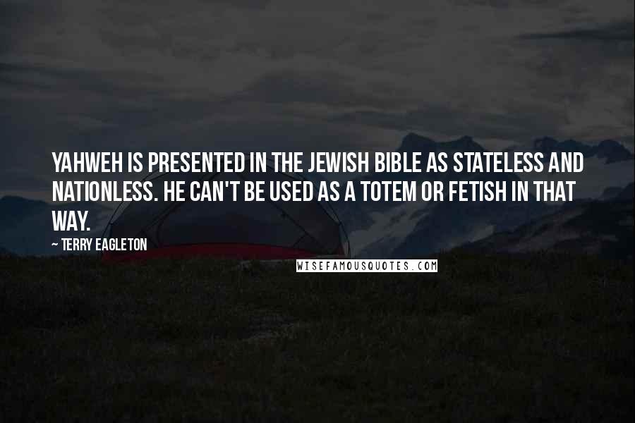 Terry Eagleton Quotes: Yahweh is presented in the Jewish Bible as stateless and nationless. He can't be used as a totem or fetish in that way.