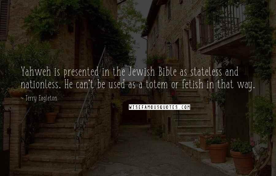 Terry Eagleton Quotes: Yahweh is presented in the Jewish Bible as stateless and nationless. He can't be used as a totem or fetish in that way.