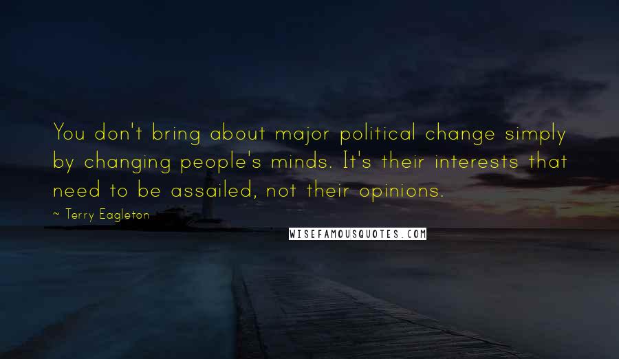 Terry Eagleton Quotes: You don't bring about major political change simply by changing people's minds. It's their interests that need to be assailed, not their opinions.