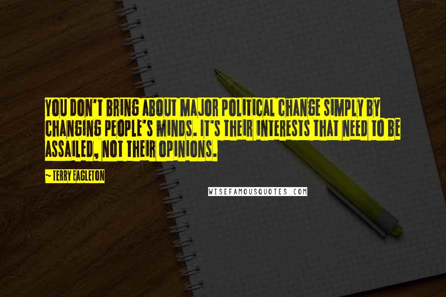 Terry Eagleton Quotes: You don't bring about major political change simply by changing people's minds. It's their interests that need to be assailed, not their opinions.