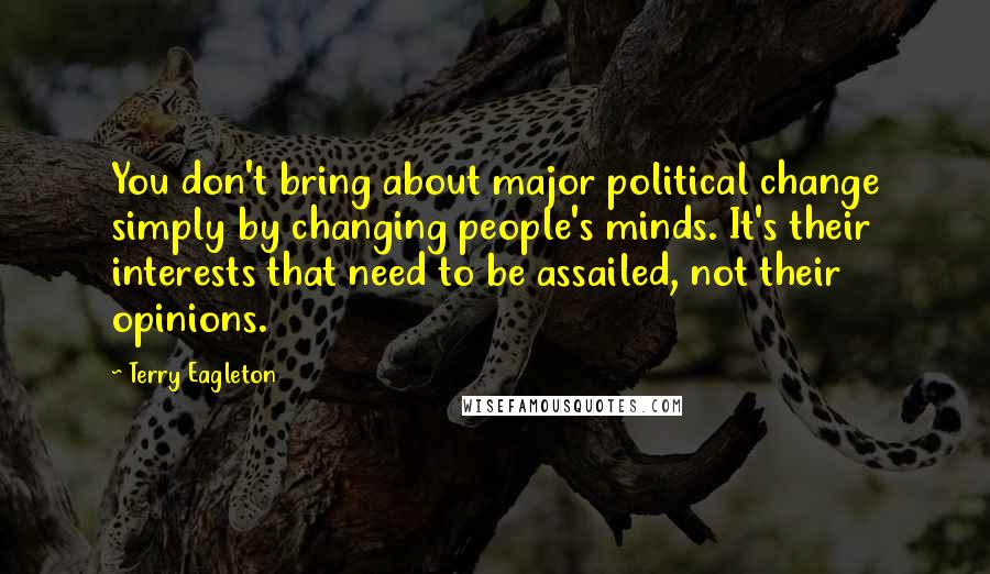 Terry Eagleton Quotes: You don't bring about major political change simply by changing people's minds. It's their interests that need to be assailed, not their opinions.