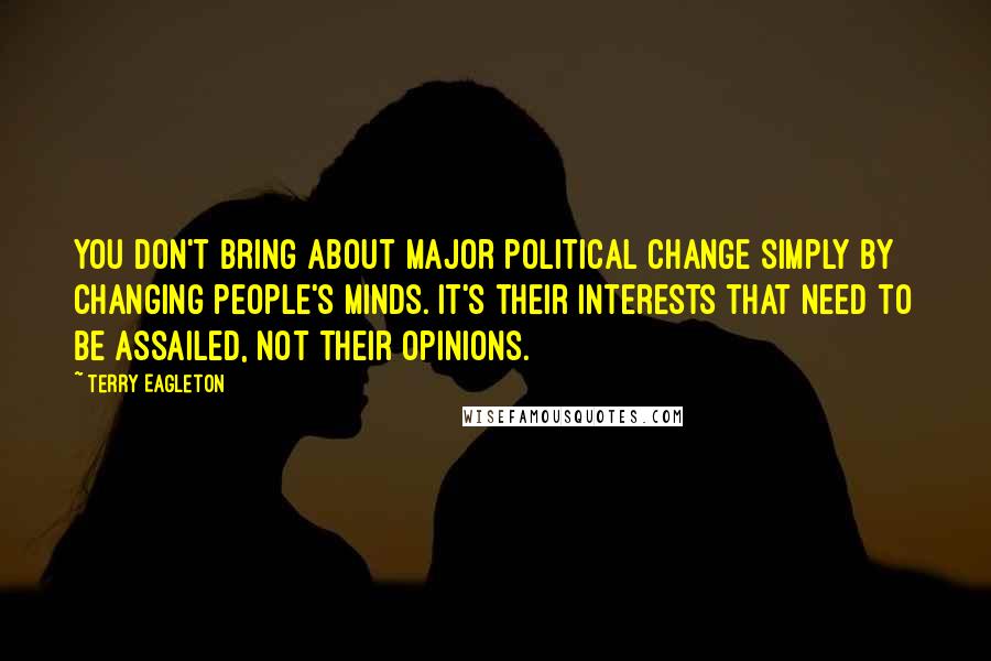 Terry Eagleton Quotes: You don't bring about major political change simply by changing people's minds. It's their interests that need to be assailed, not their opinions.