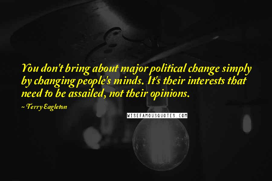 Terry Eagleton Quotes: You don't bring about major political change simply by changing people's minds. It's their interests that need to be assailed, not their opinions.