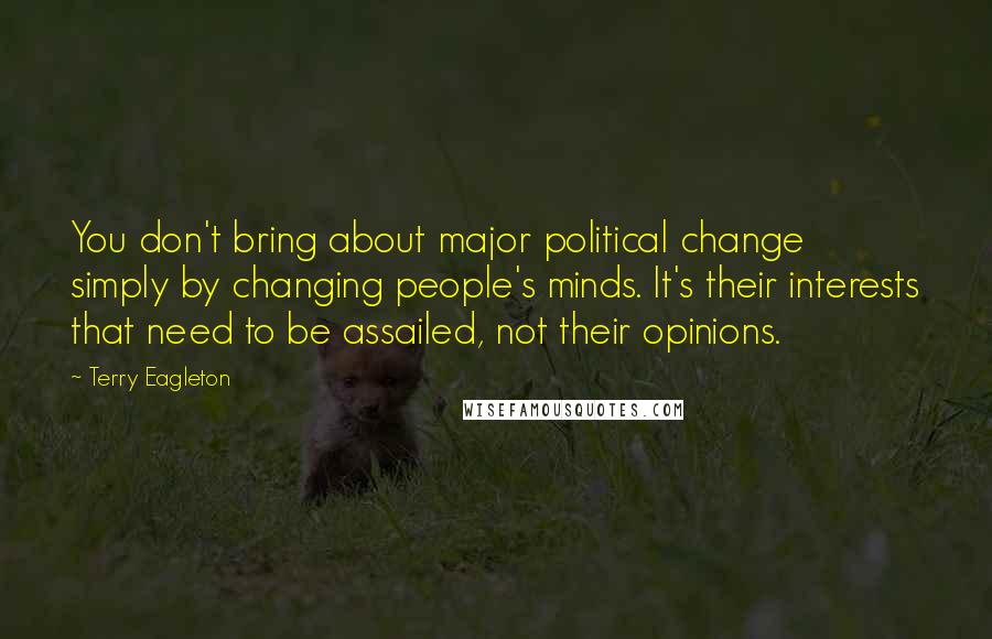 Terry Eagleton Quotes: You don't bring about major political change simply by changing people's minds. It's their interests that need to be assailed, not their opinions.