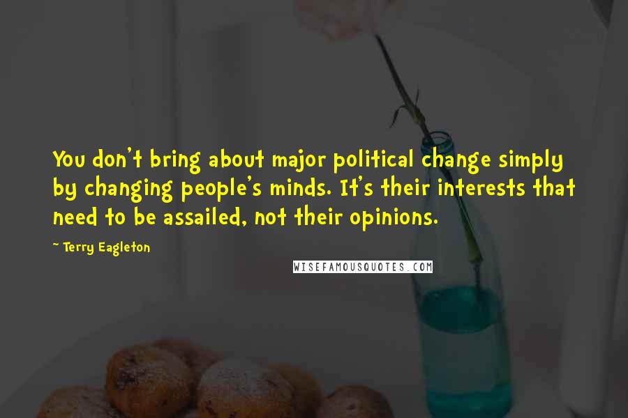 Terry Eagleton Quotes: You don't bring about major political change simply by changing people's minds. It's their interests that need to be assailed, not their opinions.