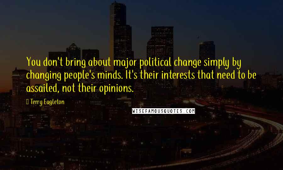 Terry Eagleton Quotes: You don't bring about major political change simply by changing people's minds. It's their interests that need to be assailed, not their opinions.