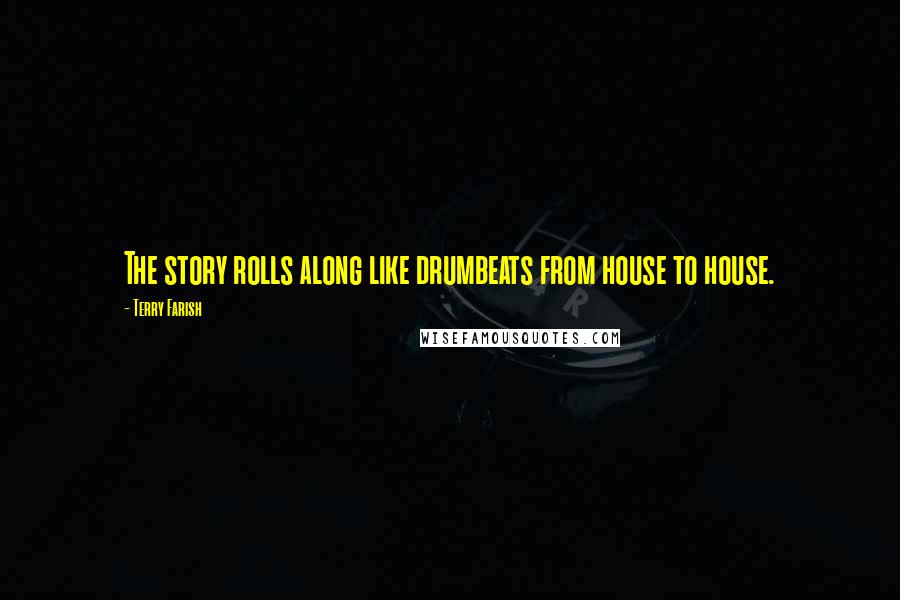 Terry Farish Quotes: The story rolls along like drumbeats from house to house.