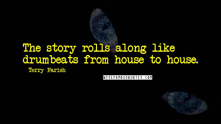 Terry Farish Quotes: The story rolls along like drumbeats from house to house.