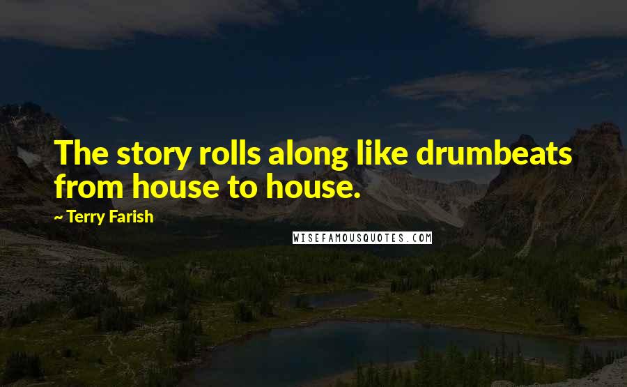 Terry Farish Quotes: The story rolls along like drumbeats from house to house.