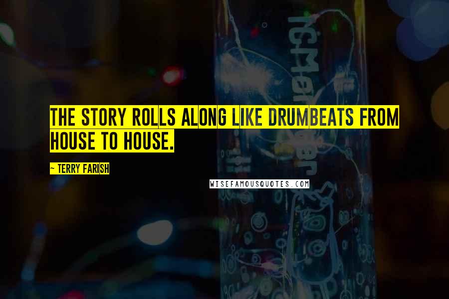 Terry Farish Quotes: The story rolls along like drumbeats from house to house.