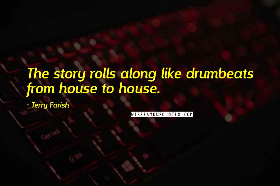Terry Farish Quotes: The story rolls along like drumbeats from house to house.