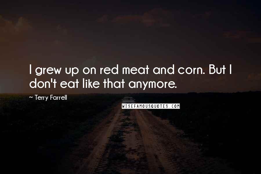 Terry Farrell Quotes: I grew up on red meat and corn. But I don't eat like that anymore.