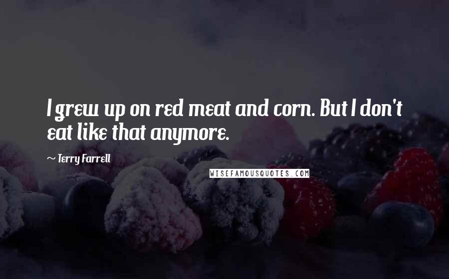 Terry Farrell Quotes: I grew up on red meat and corn. But I don't eat like that anymore.