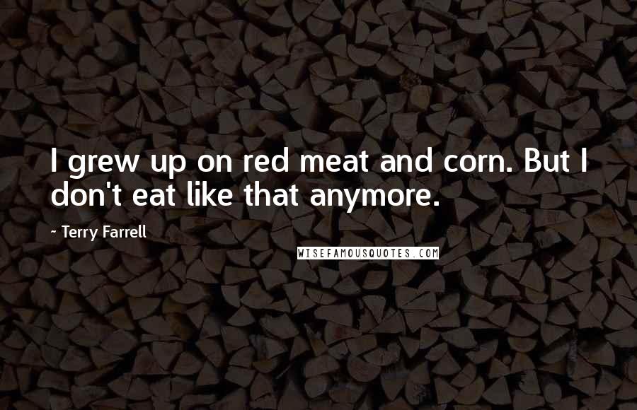 Terry Farrell Quotes: I grew up on red meat and corn. But I don't eat like that anymore.