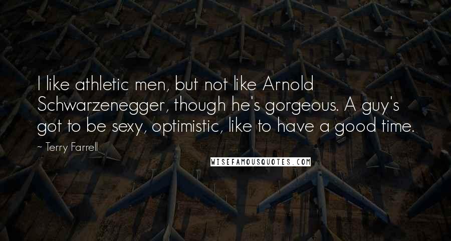 Terry Farrell Quotes: I like athletic men, but not like Arnold Schwarzenegger, though he's gorgeous. A guy's got to be sexy, optimistic, like to have a good time.