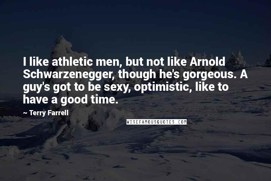 Terry Farrell Quotes: I like athletic men, but not like Arnold Schwarzenegger, though he's gorgeous. A guy's got to be sexy, optimistic, like to have a good time.