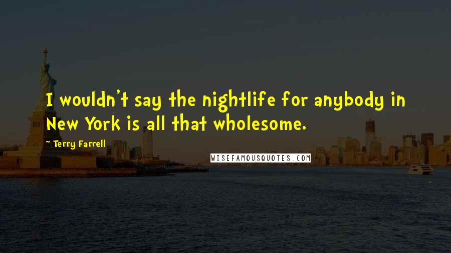 Terry Farrell Quotes: I wouldn't say the nightlife for anybody in New York is all that wholesome.