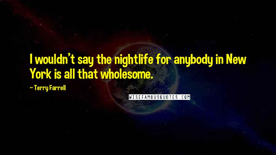 Terry Farrell Quotes: I wouldn't say the nightlife for anybody in New York is all that wholesome.