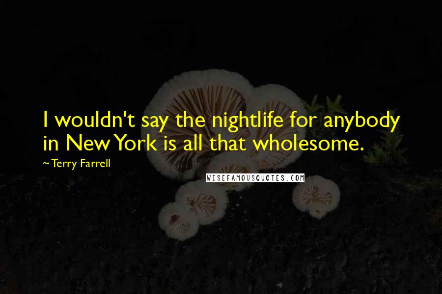 Terry Farrell Quotes: I wouldn't say the nightlife for anybody in New York is all that wholesome.