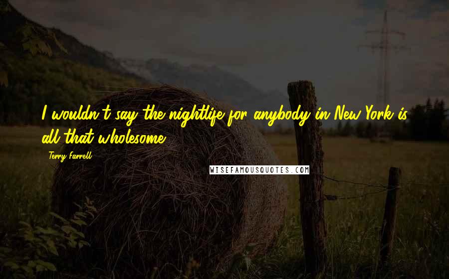Terry Farrell Quotes: I wouldn't say the nightlife for anybody in New York is all that wholesome.
