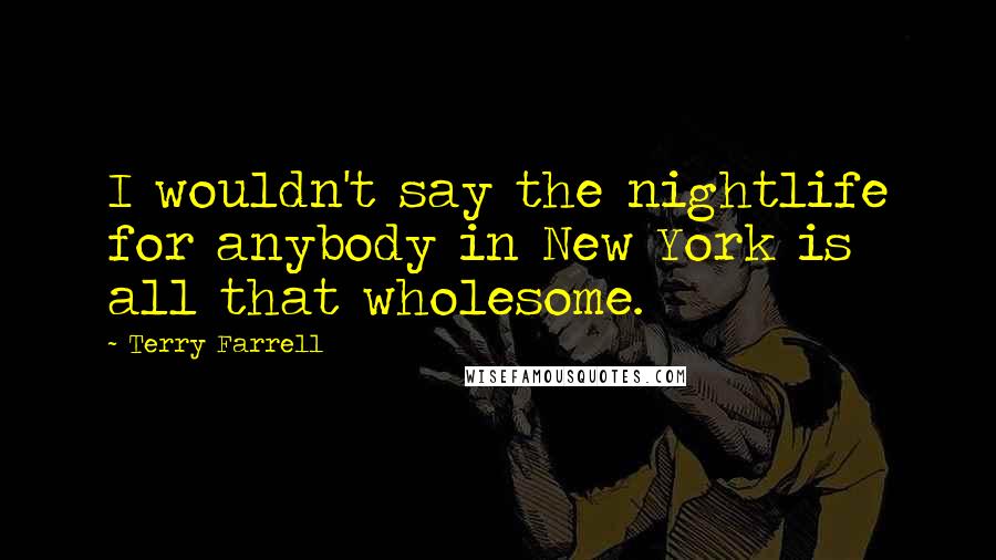 Terry Farrell Quotes: I wouldn't say the nightlife for anybody in New York is all that wholesome.