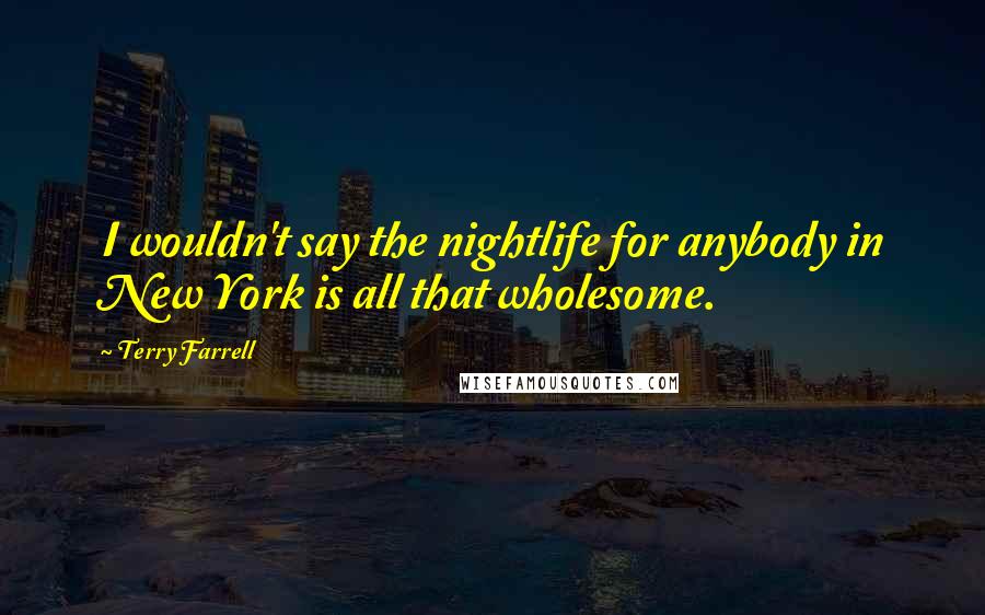 Terry Farrell Quotes: I wouldn't say the nightlife for anybody in New York is all that wholesome.