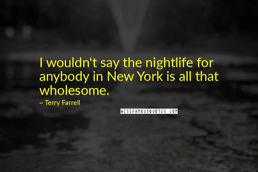 Terry Farrell Quotes: I wouldn't say the nightlife for anybody in New York is all that wholesome.