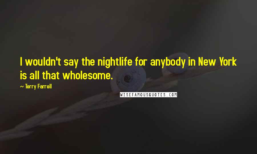 Terry Farrell Quotes: I wouldn't say the nightlife for anybody in New York is all that wholesome.