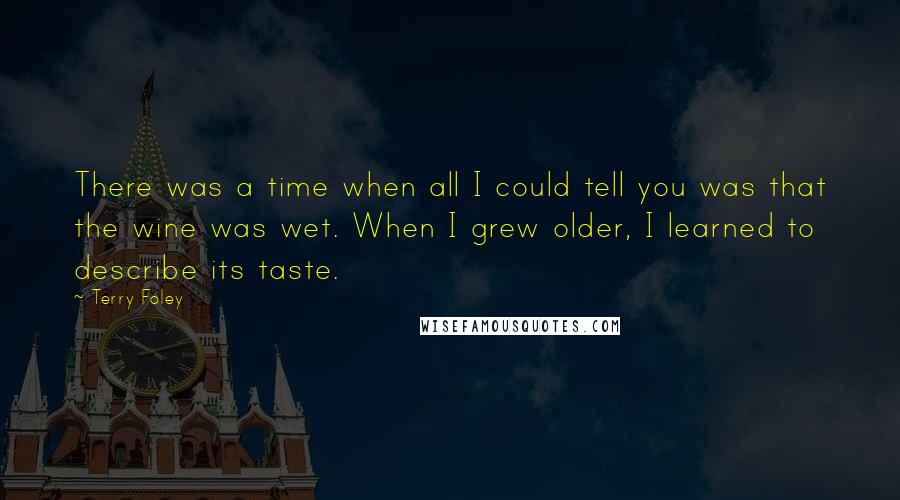 Terry Foley Quotes: There was a time when all I could tell you was that the wine was wet. When I grew older, I learned to describe its taste.