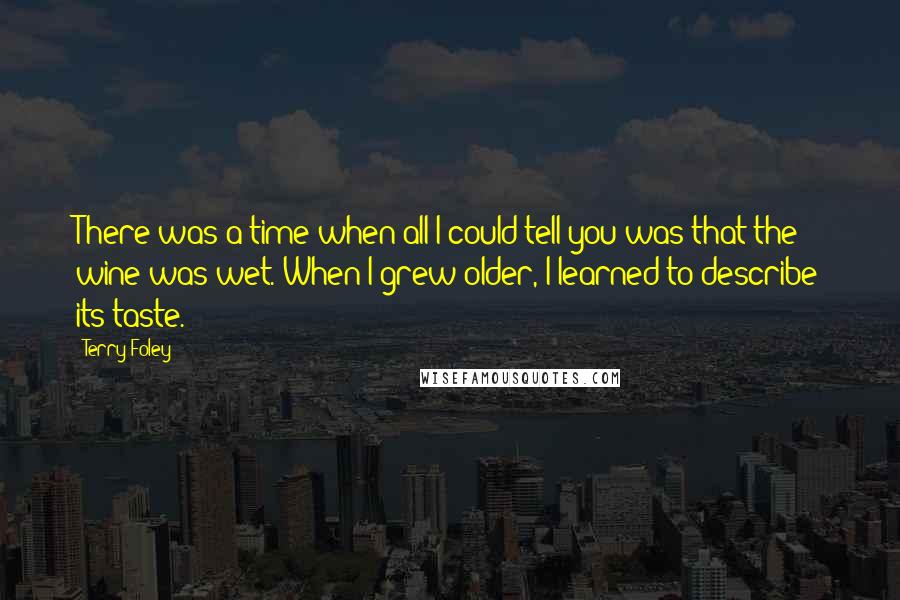 Terry Foley Quotes: There was a time when all I could tell you was that the wine was wet. When I grew older, I learned to describe its taste.