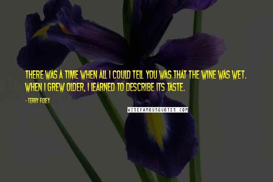 Terry Foley Quotes: There was a time when all I could tell you was that the wine was wet. When I grew older, I learned to describe its taste.