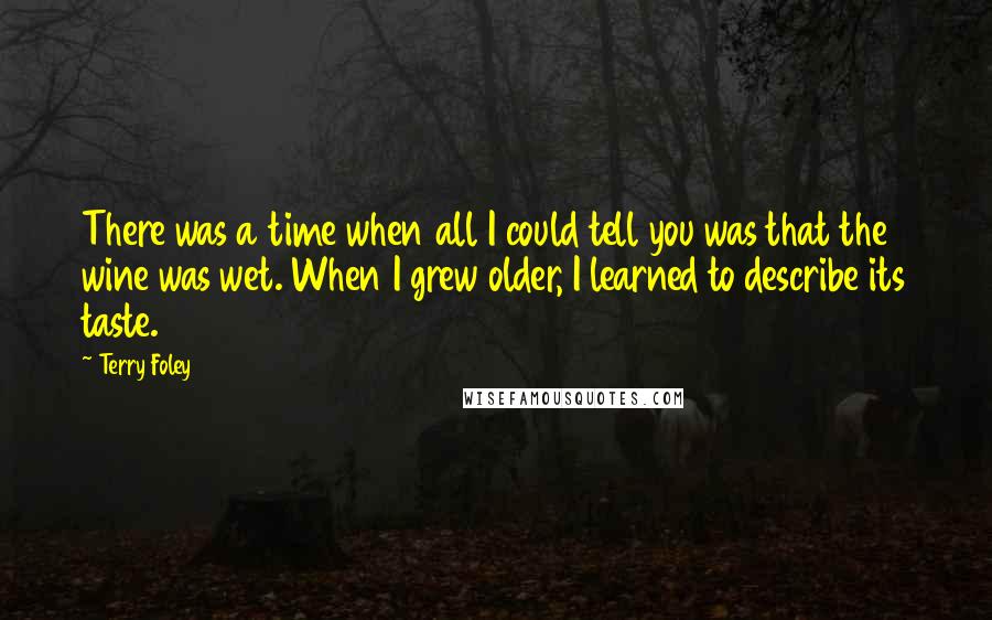 Terry Foley Quotes: There was a time when all I could tell you was that the wine was wet. When I grew older, I learned to describe its taste.