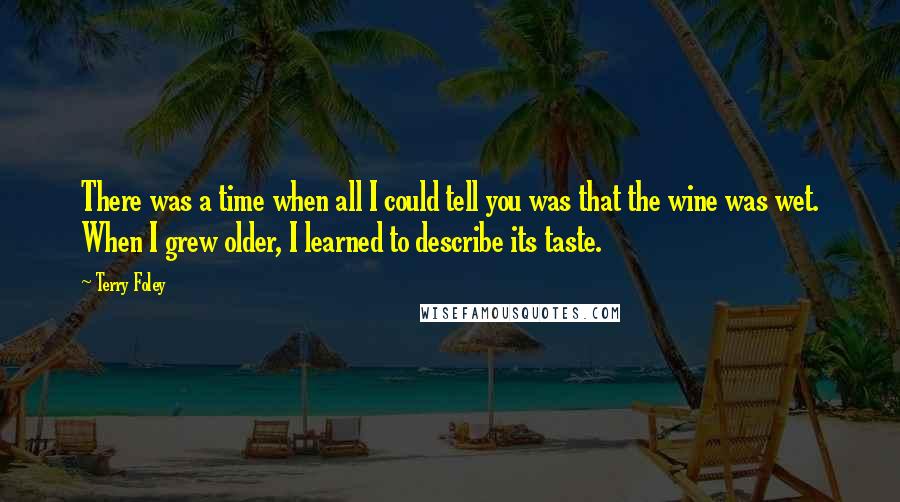 Terry Foley Quotes: There was a time when all I could tell you was that the wine was wet. When I grew older, I learned to describe its taste.