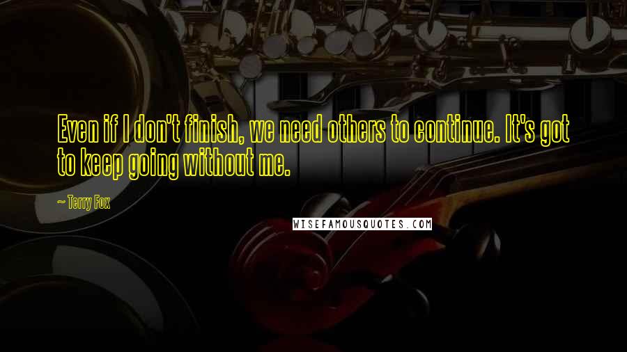 Terry Fox Quotes: Even if I don't finish, we need others to continue. It's got to keep going without me.