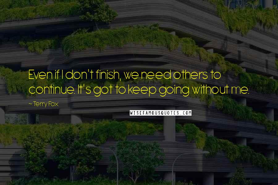 Terry Fox Quotes: Even if I don't finish, we need others to continue. It's got to keep going without me.