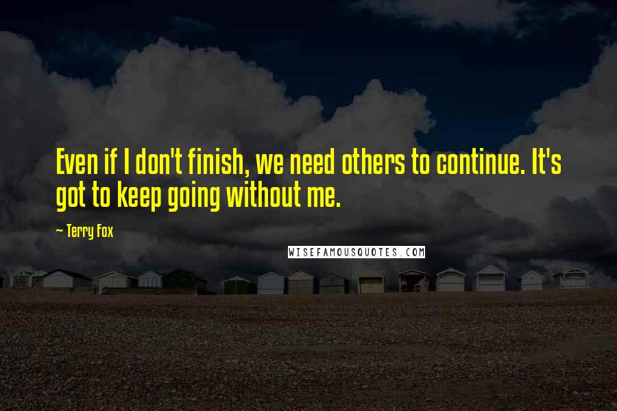 Terry Fox Quotes: Even if I don't finish, we need others to continue. It's got to keep going without me.