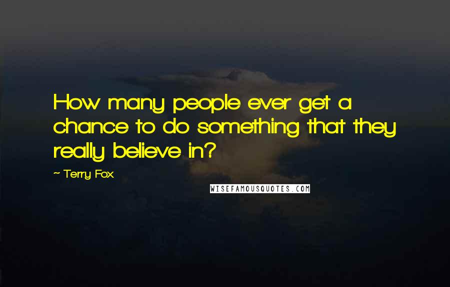 Terry Fox Quotes: How many people ever get a chance to do something that they really believe in?