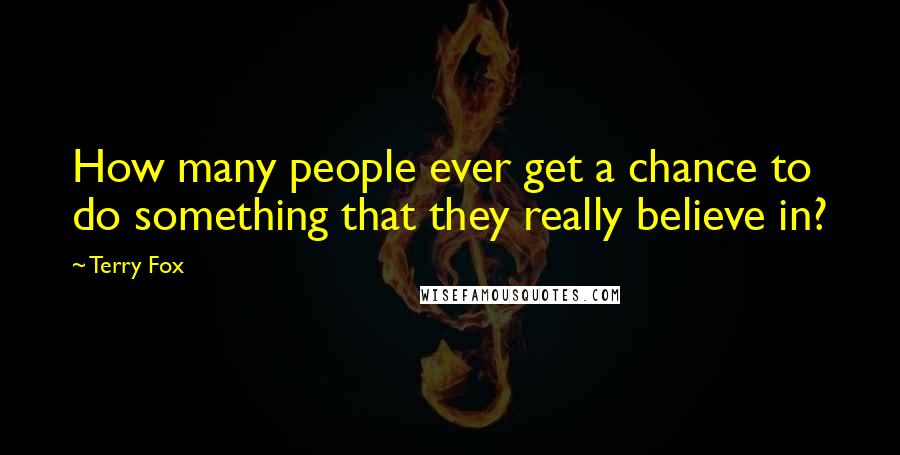 Terry Fox Quotes: How many people ever get a chance to do something that they really believe in?