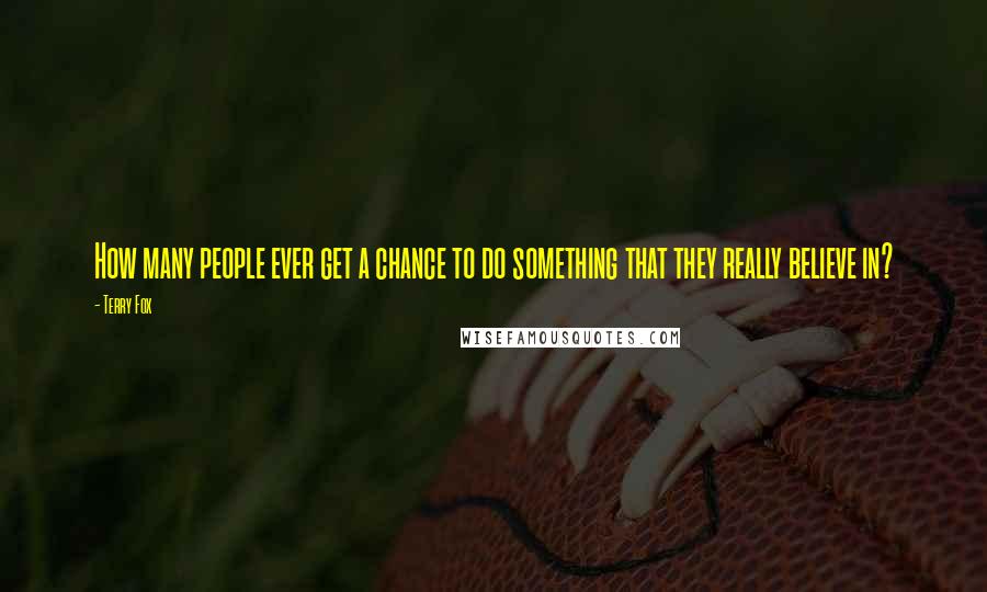 Terry Fox Quotes: How many people ever get a chance to do something that they really believe in?