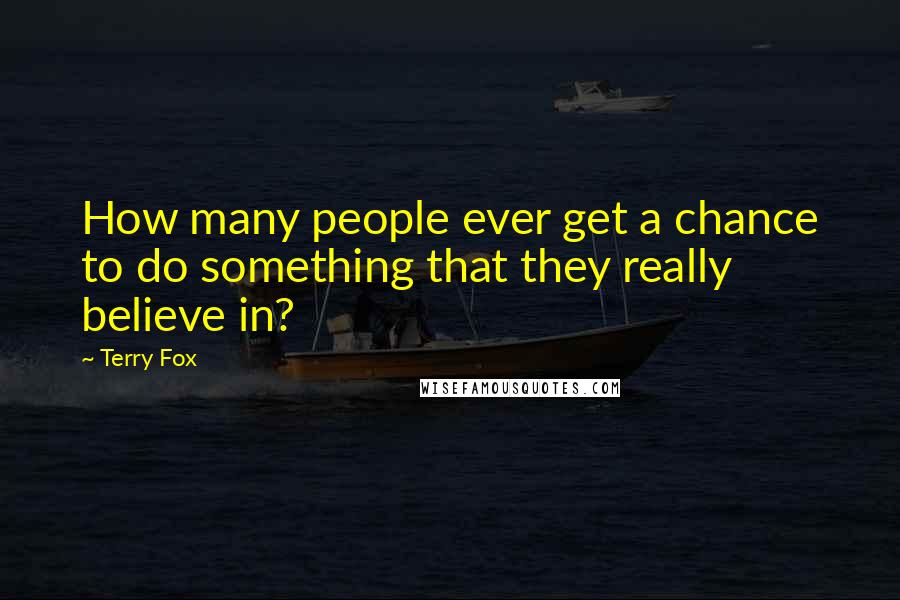 Terry Fox Quotes: How many people ever get a chance to do something that they really believe in?