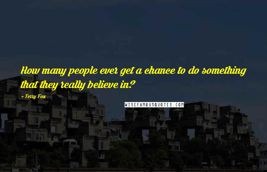 Terry Fox Quotes: How many people ever get a chance to do something that they really believe in?