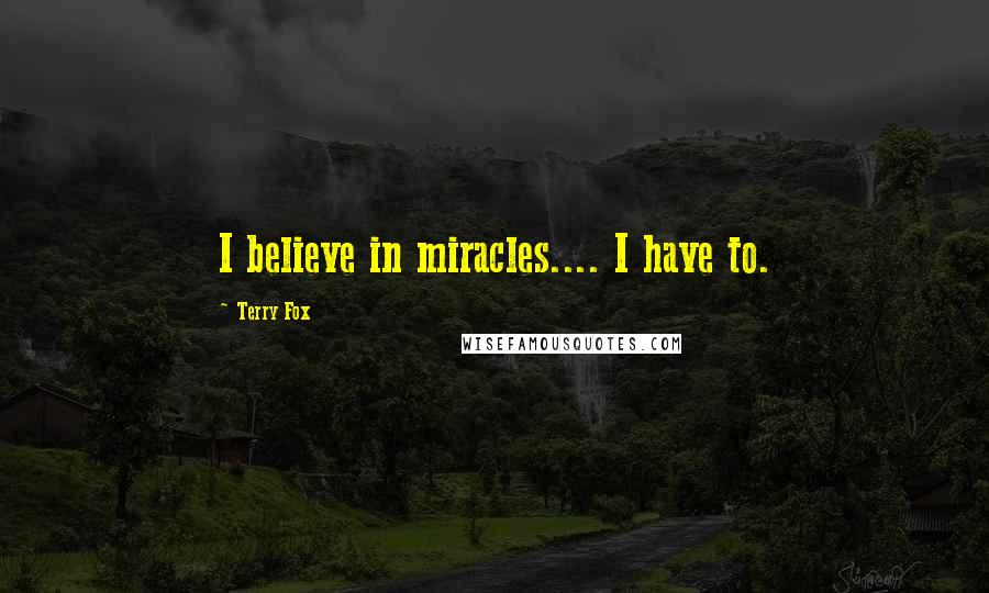 Terry Fox Quotes: I believe in miracles.... I have to.