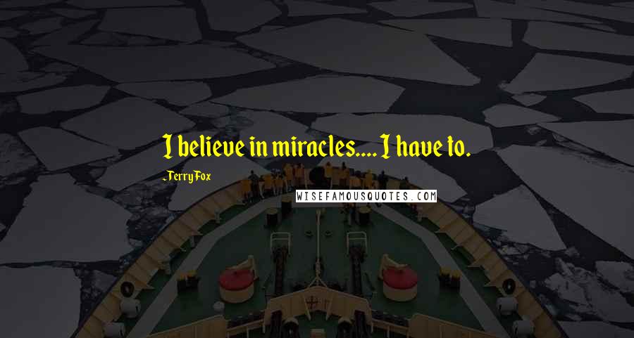 Terry Fox Quotes: I believe in miracles.... I have to.