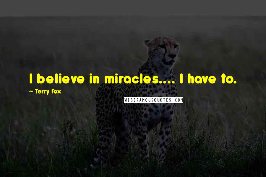 Terry Fox Quotes: I believe in miracles.... I have to.