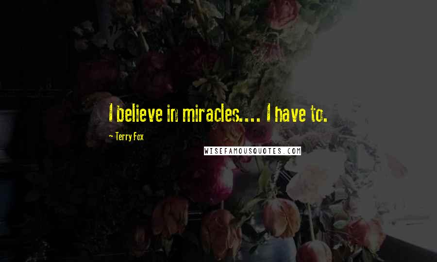 Terry Fox Quotes: I believe in miracles.... I have to.