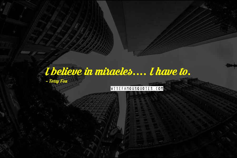 Terry Fox Quotes: I believe in miracles.... I have to.